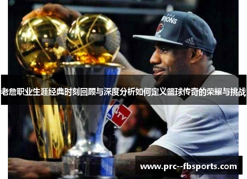 老詹职业生涯经典时刻回顾与深度分析如何定义篮球传奇的荣耀与挑战