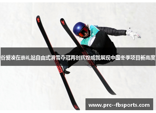 谷爱凌在崇礼站自由式滑雪夺冠再创辉煌成就展现中国冬季项目新高度