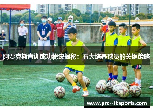阿贾克斯青训成功秘诀揭秘：五大培养球员的关键策略