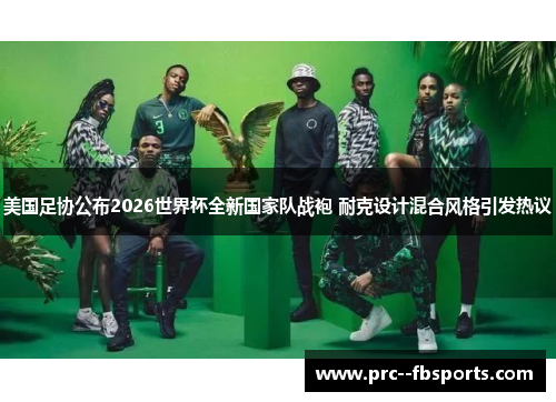 美国足协公布2026世界杯全新国家队战袍 耐克设计混合风格引发热议