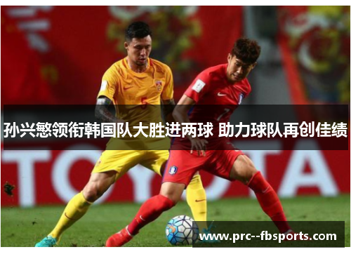 孙兴慜领衔韩国队大胜进两球 助力球队再创佳绩