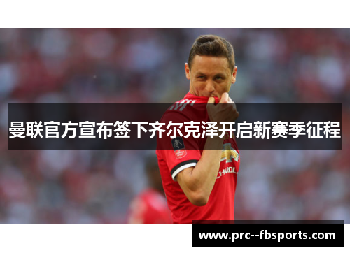 曼联官方宣布签下齐尔克泽开启新赛季征程
